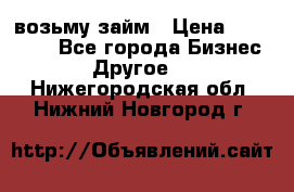 возьму займ › Цена ­ 200 000 - Все города Бизнес » Другое   . Нижегородская обл.,Нижний Новгород г.